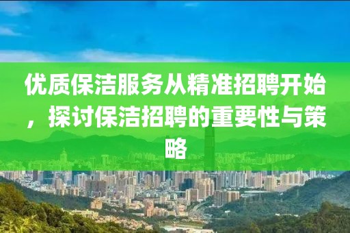 优质保洁服务从精准招聘开始，探讨保洁招聘的重要性与策略