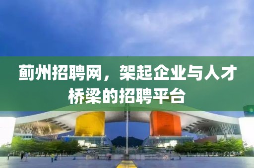 蓟州招聘网，架起企业与人才桥梁的招聘平台