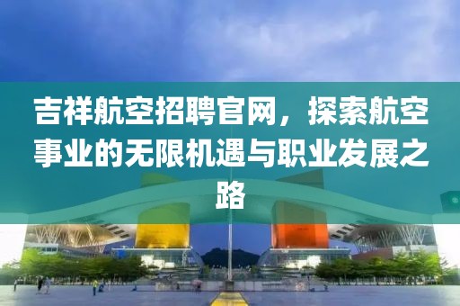 吉祥航空招聘官网，探索航空事业的无限机遇与职业发展之路