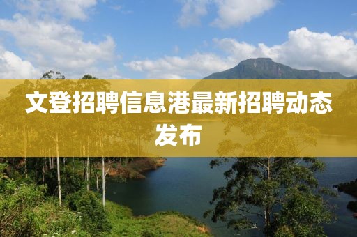 文登招聘信息港最新招聘动态发布