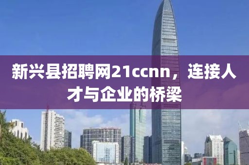 新兴县招聘网21ccnn，连接人才与企业的桥梁