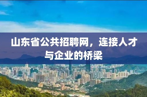 山东省公共招聘网，连接人才与企业的桥梁