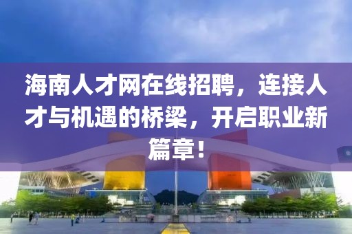 海南人才网在线招聘，连接人才与机遇的桥梁，开启职业新篇章！