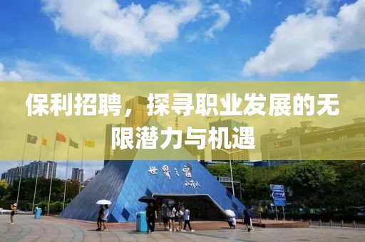 保利招聘，探寻职业发展的无限潜力与机遇