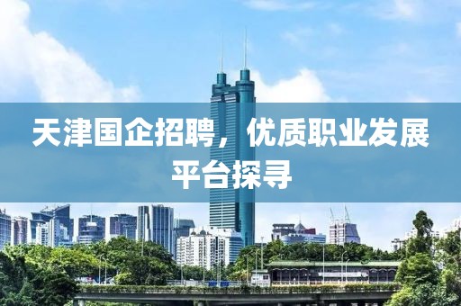 天津国企招聘，优质职业发展平台探寻