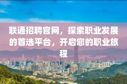 联通招聘官网，探索职业发展的首选平台，开启您的职业旅程