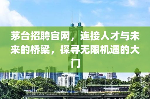 茅台招聘官网，连接人才与未来的桥梁，探寻无限机遇的大门