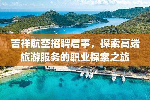 吉祥航空招聘启事，探索高端旅游服务的职业探索之旅