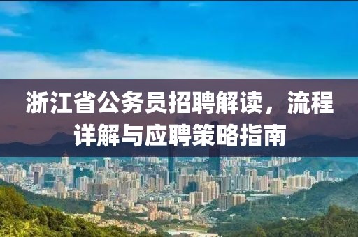 浙江省公务员招聘解读，流程详解与应聘策略指南