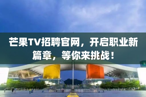 芒果TV招聘官网，开启职业新篇章，等你来挑战！