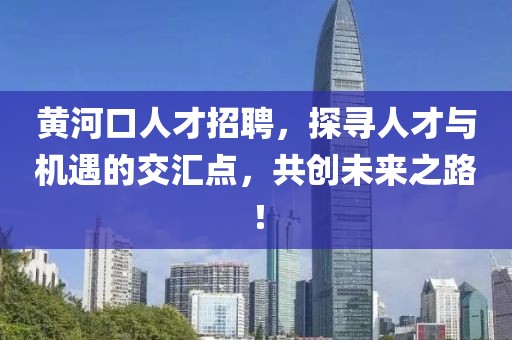 黄河口人才招聘，探寻人才与机遇的交汇点，共创未来之路！