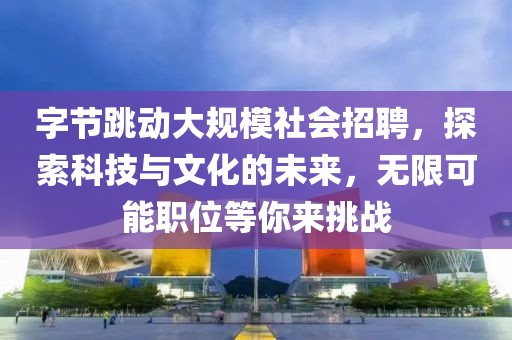 字节跳动大规模社会招聘，探索科技与文化的未来，无限可能职位等你来挑战