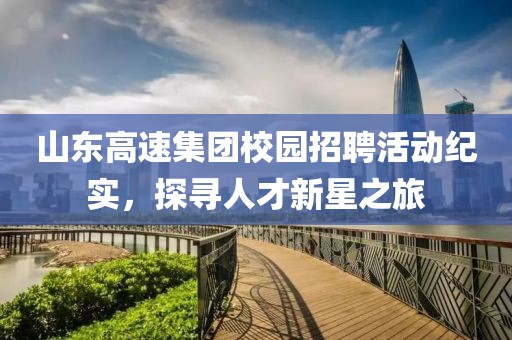 山东高速集团校园招聘活动纪实，探寻人才新星之旅