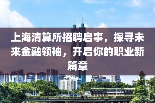 上海清算所招聘启事，探寻未来金融领袖，开启你的职业新篇章