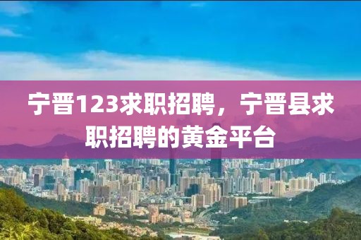 宁晋123求职招聘，宁晋县求职招聘的黄金平台