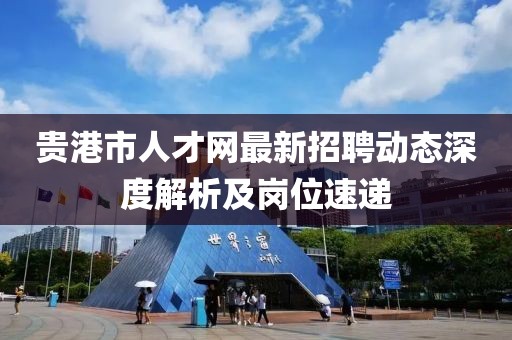 贵港市人才网最新招聘动态深度解析及岗位速递