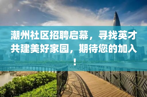 潮州社区招聘启幕，寻找英才共建美好家园，期待您的加入！