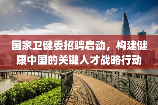 国家卫健委招聘启动，构建健康中国的关键人才战略行动