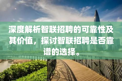 深度解析智联招聘的可靠性及其价值，探讨智联招聘是否靠谱的选择。