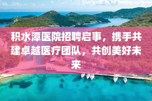 积水潭医院招聘启事，携手共建卓越医疗团队，共创美好未来