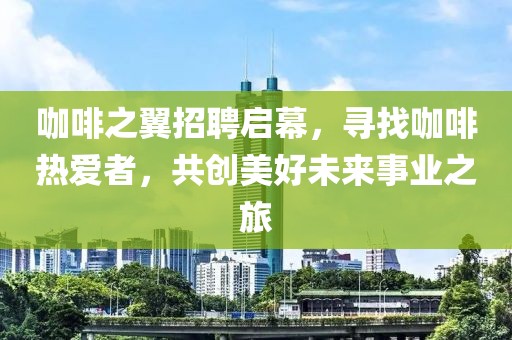 咖啡之翼招聘启幕，寻找咖啡热爱者，共创美好未来事业之旅