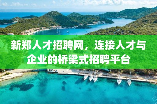 新郑人才招聘网，连接人才与企业的桥梁式招聘平台