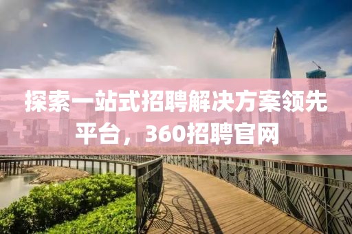 探索一站式招聘解决方案领先平台，360招聘官网