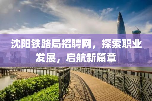 沈阳铁路局招聘网，探索职业发展，启航新篇章