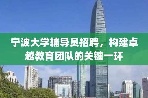 宁波大学辅导员招聘，构建卓越教育团队的关键一环