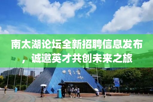 南太湖论坛全新招聘信息发布，诚邀英才共创未来之旅