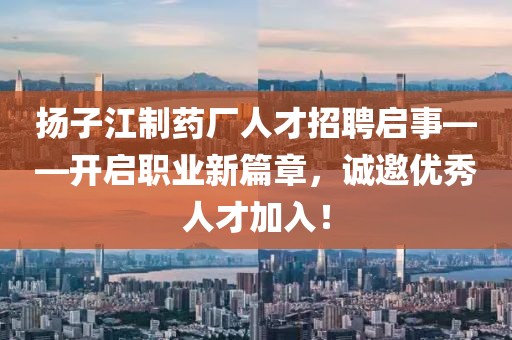 扬子江制药厂人才招聘启事——开启职业新篇章，诚邀优秀人才加入！