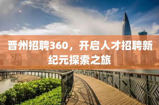 晋州招聘360，开启人才招聘新纪元探索之旅