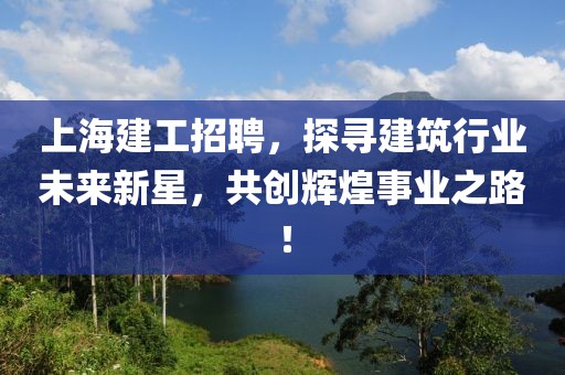 上海建工招聘，探寻建筑行业未来新星，共创辉煌事业之路！