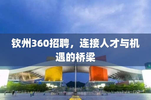 钦州360招聘，连接人才与机遇的桥梁