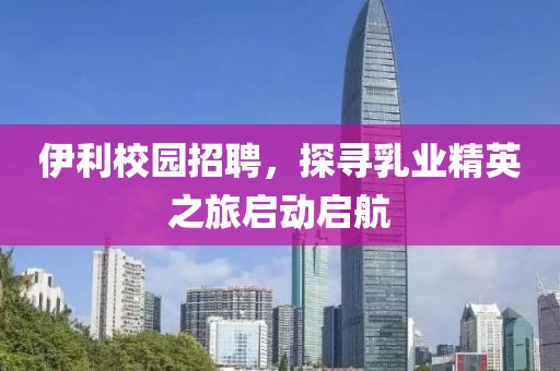 伊利校园招聘，探寻乳业精英之旅启动启航