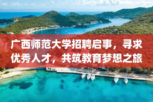 广西师范大学招聘启事，寻求优秀人才，共筑教育梦想之旅