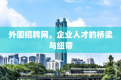 外围招聘网，企业人才的桥梁与纽带