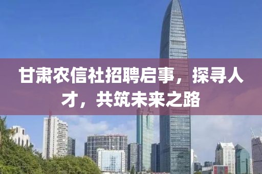 甘肃农信社招聘启事，探寻人才，共筑未来之路