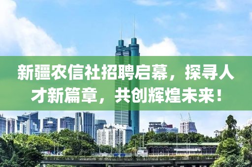 新疆农信社招聘启幕，探寻人才新篇章，共创辉煌未来！