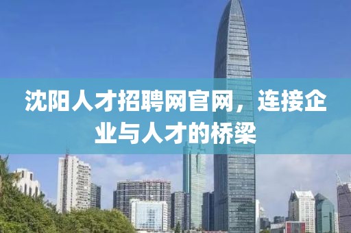 沈阳人才招聘网官网，连接企业与人才的桥梁