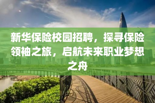 新华保险校园招聘，探寻保险领袖之旅，启航未来职业梦想之舟