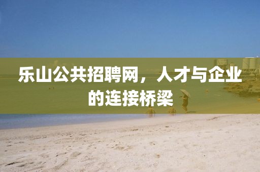 乐山公共招聘网，人才与企业的连接桥梁