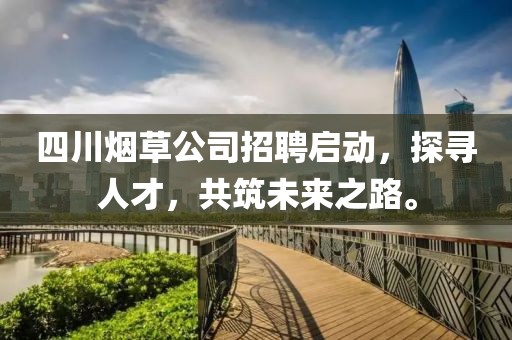 四川烟草公司招聘启动，探寻人才，共筑未来之路。