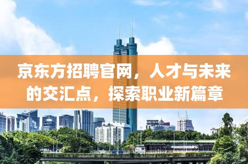 京东方招聘官网，人才与未来的交汇点，探索职业新篇章