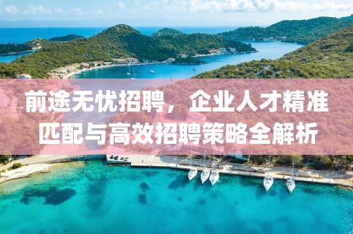 前途无忧招聘，企业人才精准匹配与高效招聘策略全解析