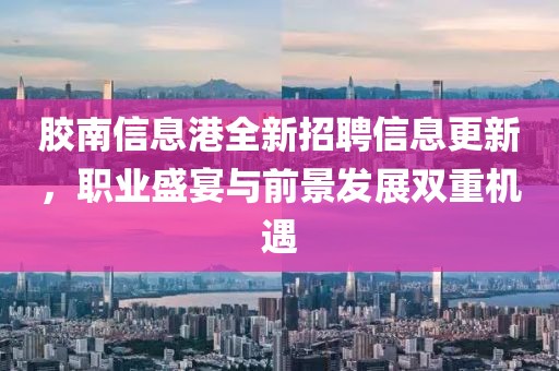 胶南信息港全新招聘信息更新，职业盛宴与前景发展双重机遇