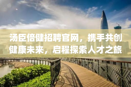 汤臣倍健招聘官网，携手共创健康未来，启程探索人才之旅