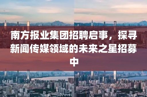 南方报业集团招聘启事，探寻新闻传媒领域的未来之星招募中