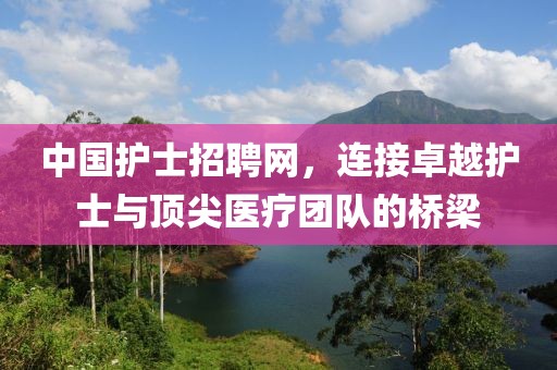 中国护士招聘网，连接卓越护士与顶尖医疗团队的桥梁