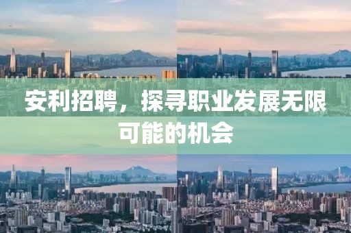 安利招聘，探寻职业发展无限可能的机会